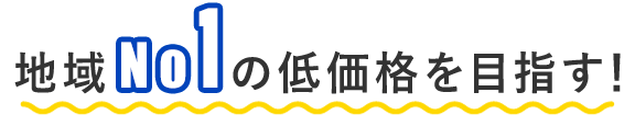 - 地域No1の低価格を目指す！ -